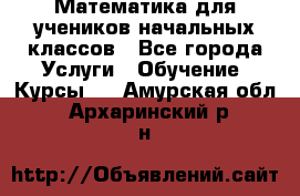 Математика для учеников начальных классов - Все города Услуги » Обучение. Курсы   . Амурская обл.,Архаринский р-н